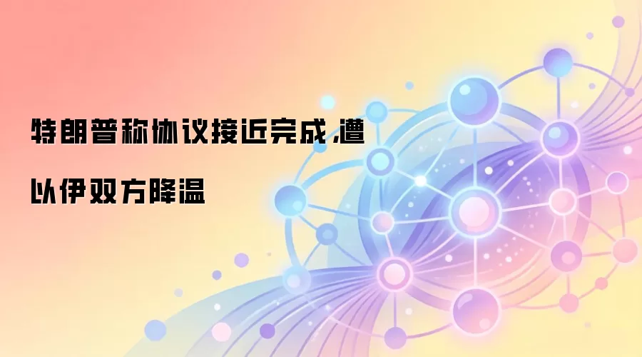 特朗普称协议接近完成,遭以伊双方否认