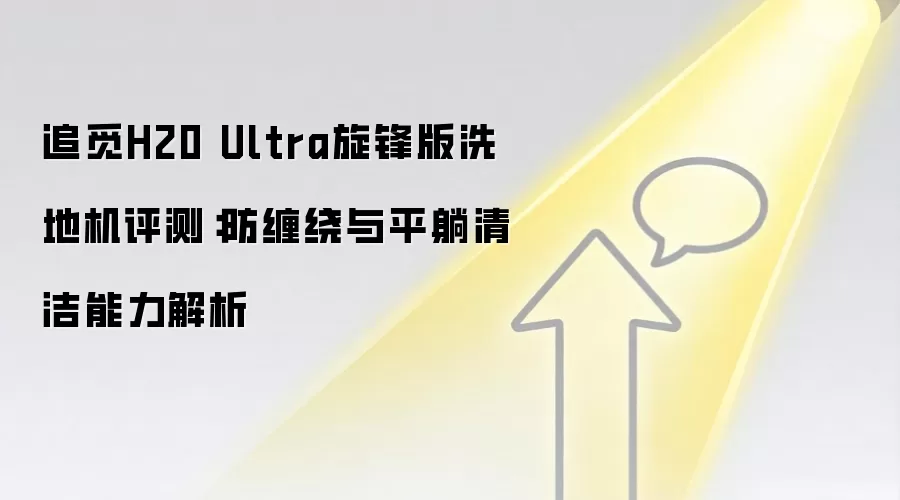 追觅H20 Ultra旋锋版洗地机评测：防缠绕与平躺清洁能力解析