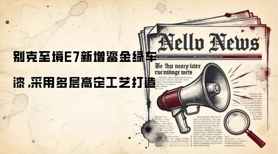 别克至境E7新增鎏金绿车漆，采用多层高定工艺打造