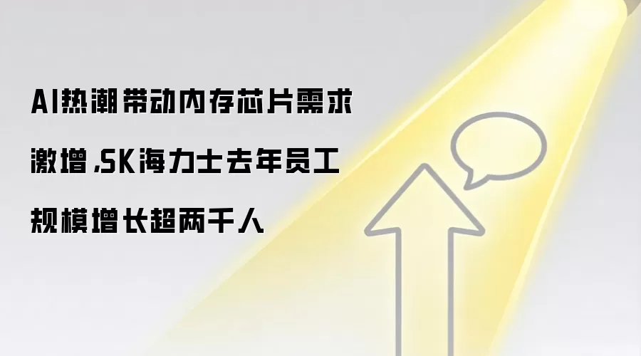 AI热潮带动内存芯片需求激增,SK海力士去年员工规模增长超两千人