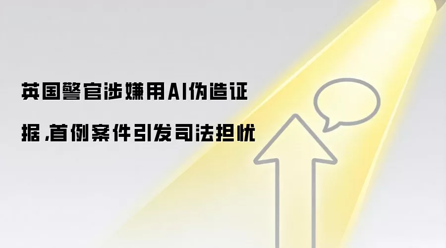 英国警官涉嫌用AI伪造证据，首例案件引发司法担忧