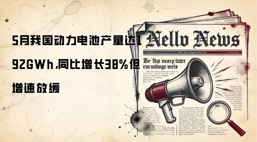 5月我国动力电池产量达192GWh，同比增长38%但增速放缓