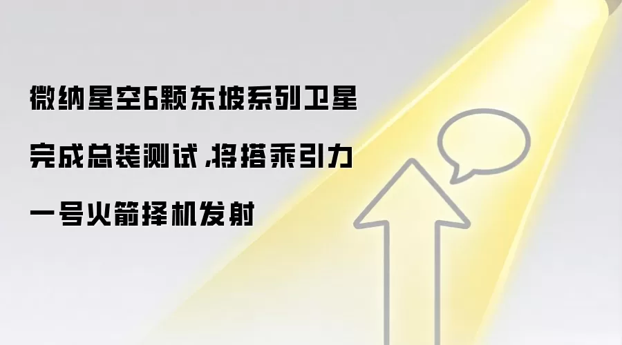 微纳星空6颗东坡系列卫星完成总装测试，将搭乘引力一号火箭择机发射