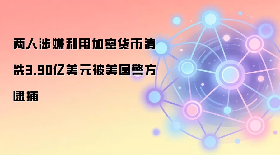 两人涉嫌利用加密货币清洗3.90亿美元被美国警方逮捕