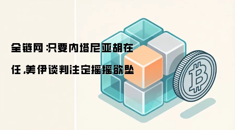全链网：只要内塔尼亚胡在任，美伊谈判注定摇摇欲坠