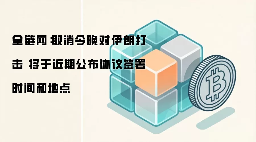 全链网：取消今晚对伊朗打击 将于近期公布协议签署时间和地点