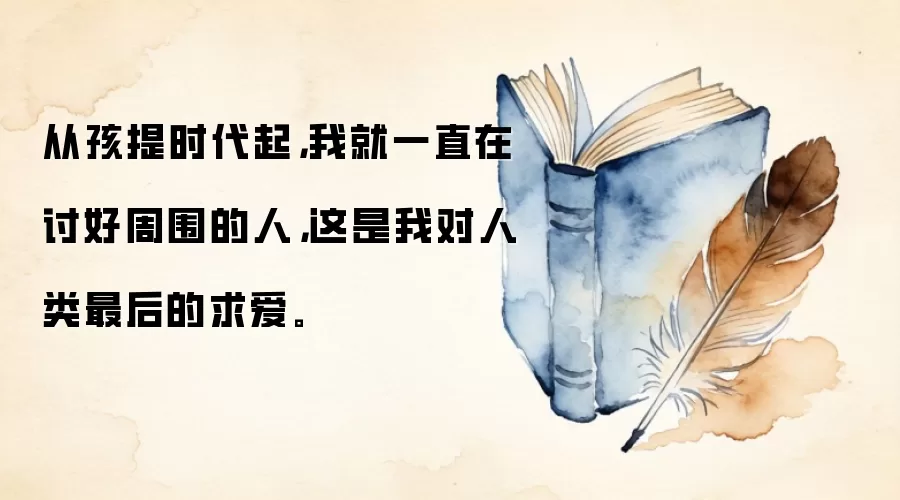 从孩提时代起，我就一直在讨好周围的人，这是我对人类最后的求爱。