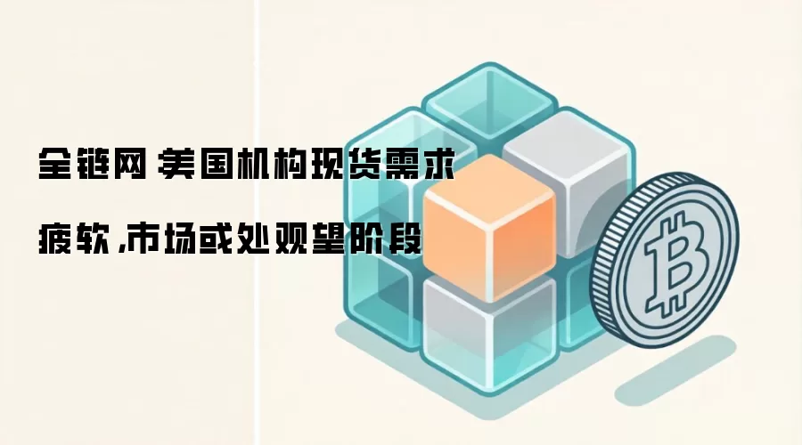 全链网：美国机构现货需求疲软，市场或处观望阶段
