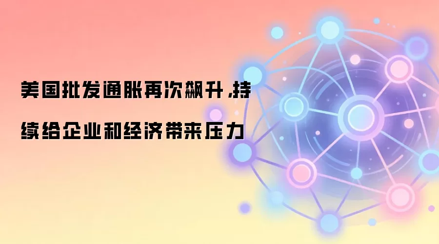 美国批发通胀再次飙升，持续给企业和经济带来压力