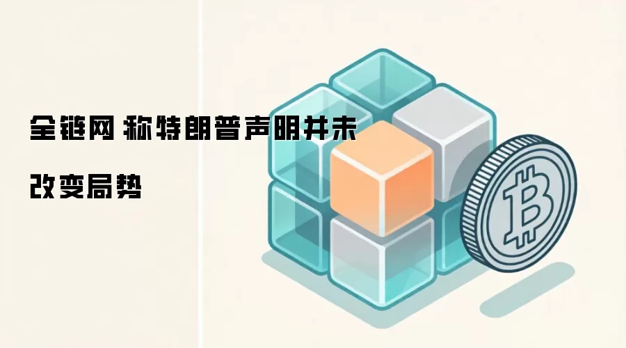 全链网：称特朗普声明并未改变局势