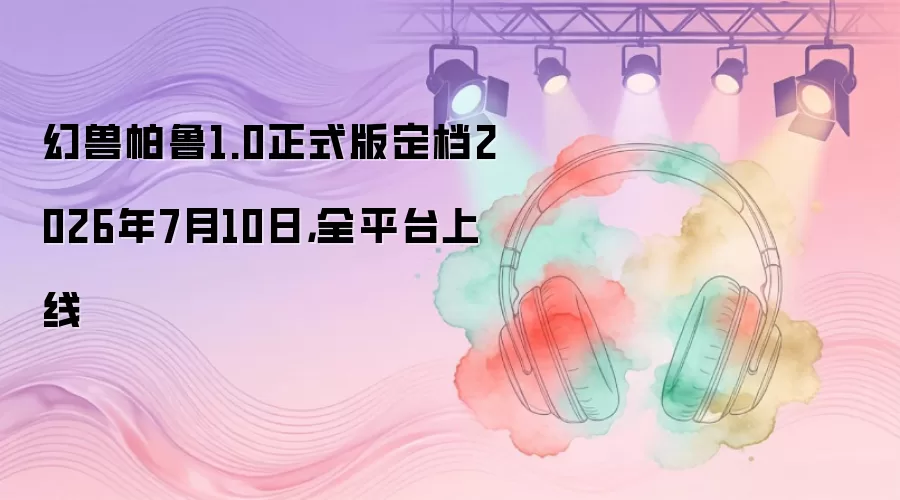 幻兽帕鲁1.0正式版定档2026年7月10日,全平台上线
