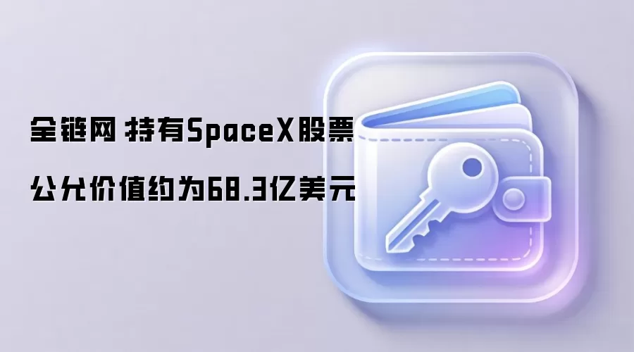全链网：持有SpaceX股票公允价值约为68.3亿美元