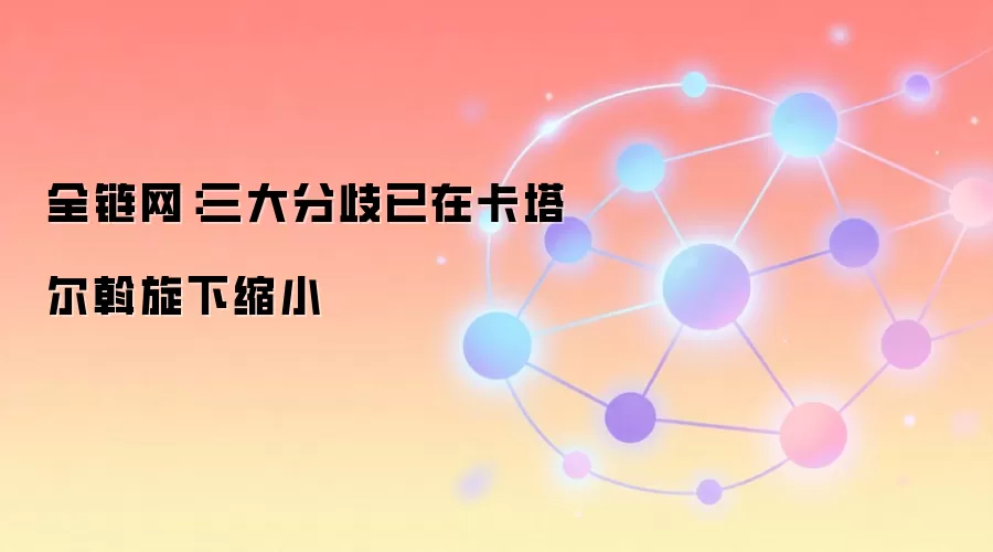 全链网：三大分歧已在卡塔尔斡旋下缩小