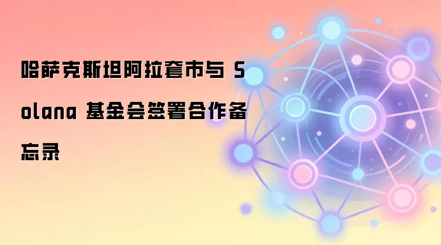 哈萨克斯坦阿拉套市与 Solana 基金会签署合作备忘录