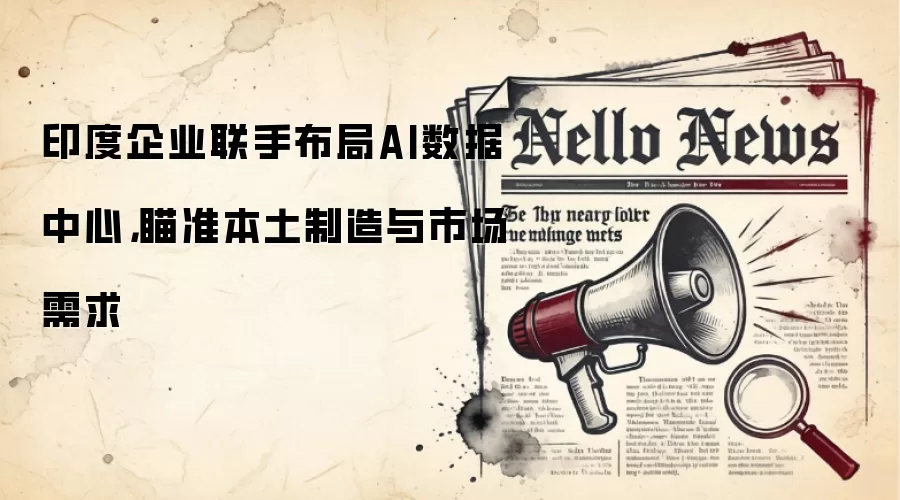 印度企业联手布局AI数据中心，瞄准本土制造与市场需求