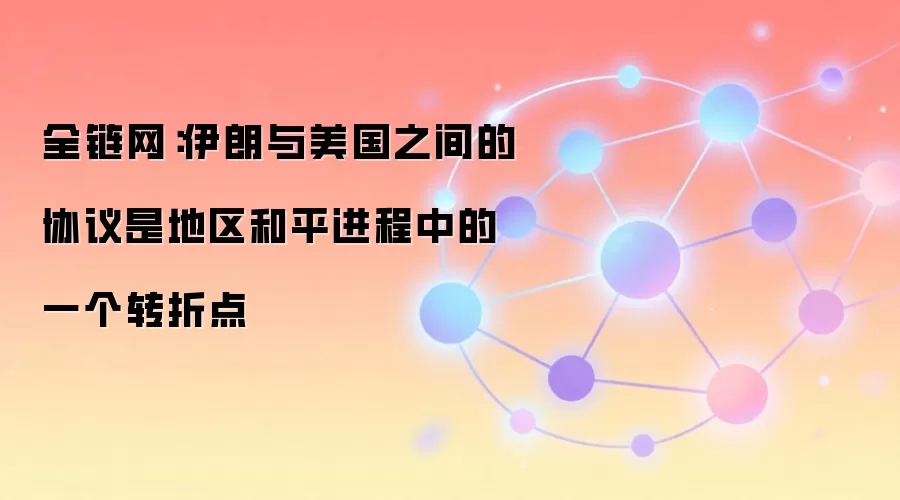 全链网:伊朗与美国之间的协议是地区和平进程中的一个转折点