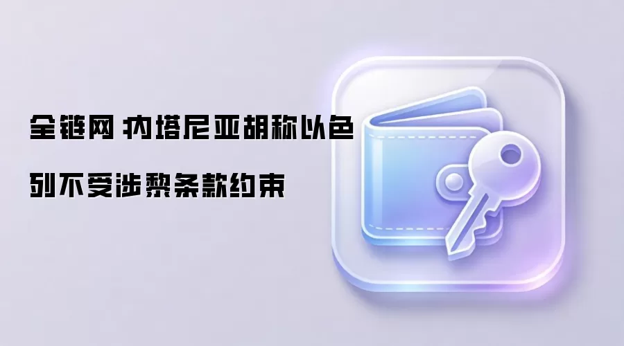 全链网：内塔尼亚胡称以色列不受涉黎条款约束
