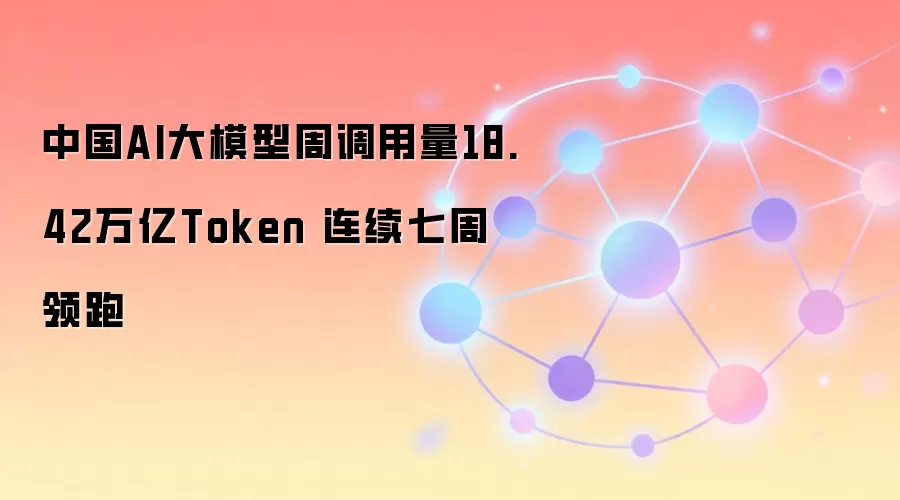 中国AI大模型周调用量18.42万亿Token 连续七周领跑