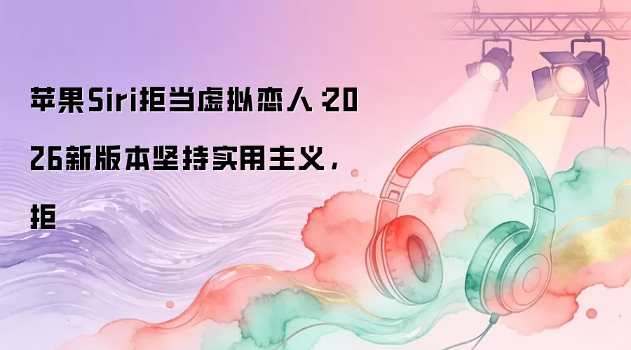 苹果Siri拒当虚拟恋人:2026新版本坚持实用主义,拒