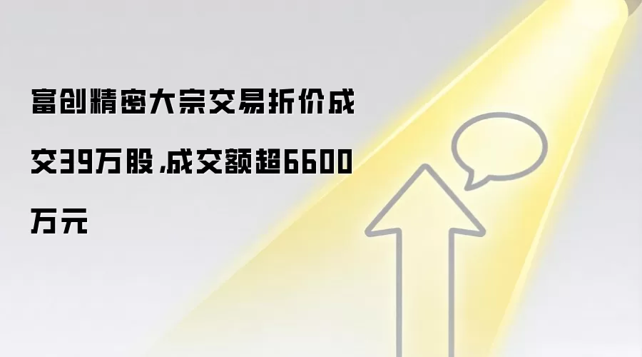 富创精密大宗交易折价成交39万股，成交额超6600万元
