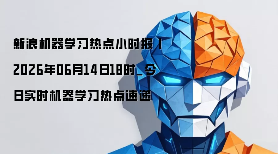新浪机器学习热点小时报丨2026年06月14日18时_今日实时机器学习热点速递