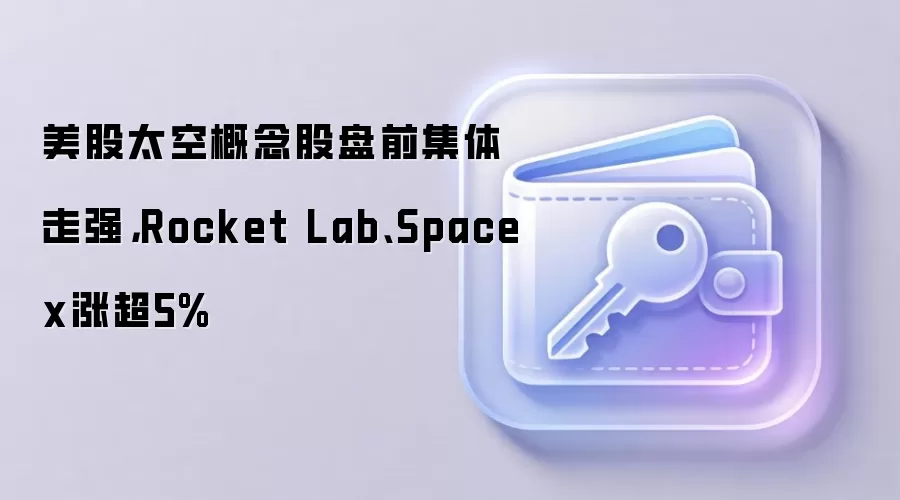 美股太空概念股盘前集体走强，Rocket Lab、Spacex涨超5%