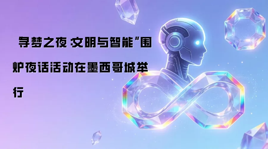 “寻梦之夜：文明与智能”围炉夜话活动在墨西哥城举行