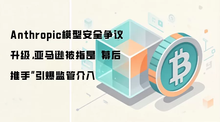 Anthropic模型安全争议升级，亚马逊被指是“幕后推手”引爆监管介入