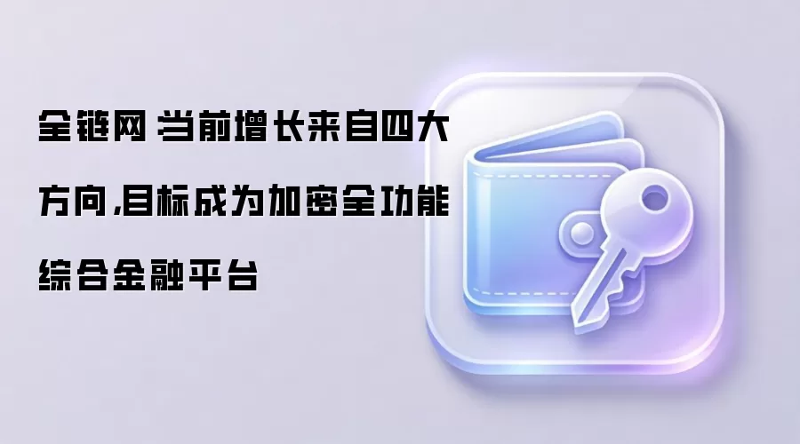 全链网：当前增长来自四大方向，目标成为加密全功能综合金融平台