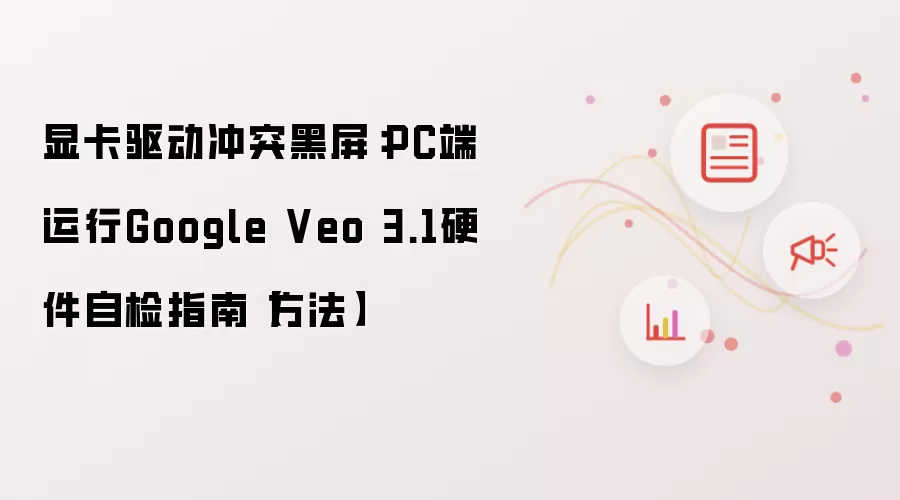显卡驱动冲突黑屏:PC端运行Google Veo 3.1硬件自检指南【方法】