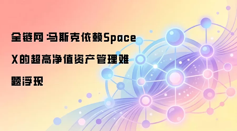 全链网：马斯克依赖SpaceX的超高净值资产管理难题浮现