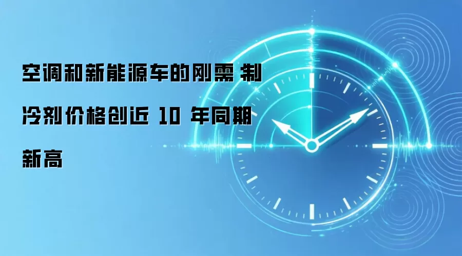 空调和新能源车的刚需：制冷剂价格创近 10 年同期新高