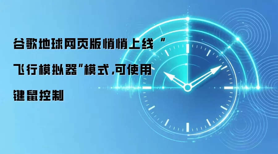谷歌地球网页版悄悄上线“飞行模拟器”模式，可使用键鼠控制