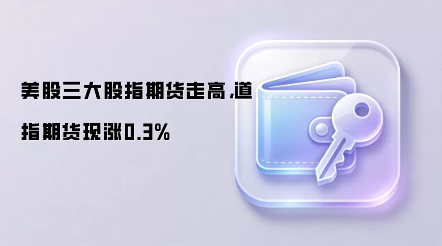 美股三大股指期货走高，道指期货现涨0.3%