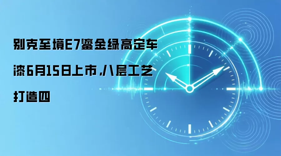 别克至境E7鎏金绿高定车漆6月15日上市，八层工艺打造四