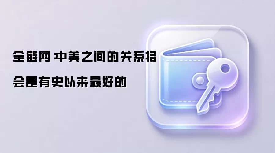 全链网：中美之间的关系将会是有史以来最好的