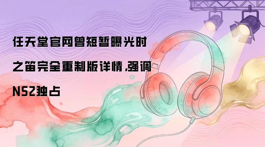 任天堂官网曾短暂曝光时之笛完全重制版详情，强调NS2独占