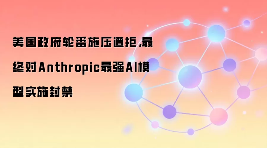 美国政府轮番施压遭拒，最终对Anthropic最强AI模型实施封禁