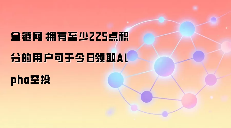 全链网:拥有至少225点积分的用户可于今日领取Alpha空投