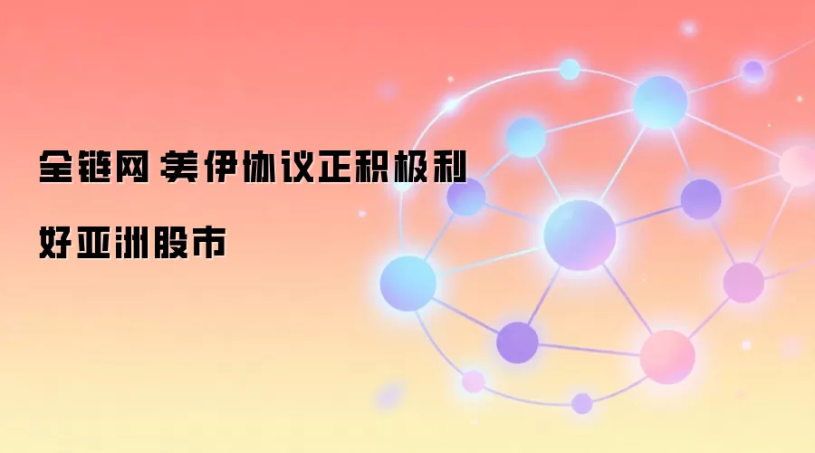 全链网：美伊协议正积极利好亚洲股市