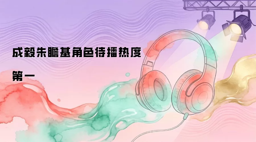 成毅朱瞻基角色待播热度第一