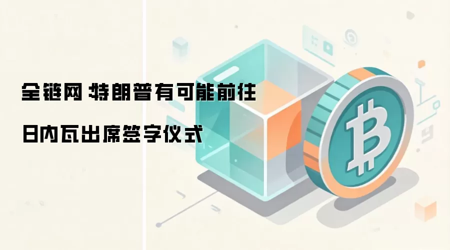 全链网:特朗普有可能前往日内瓦出席签字仪式