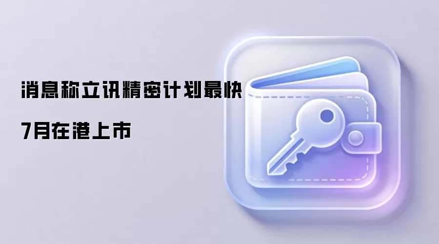 消息称立讯精密计划最快7月在港上市