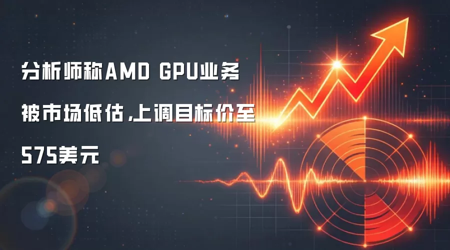 分析师称AMD GPU业务被市场低估，上调目标价至575美元