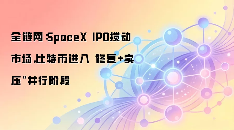 全链网：SpaceX IPO搅动市场，比特币进入“修复+卖压”并行阶段
