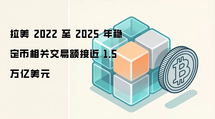 拉美 2022 至 2025 年稳定币相关交易额接近 1.5 万亿美元