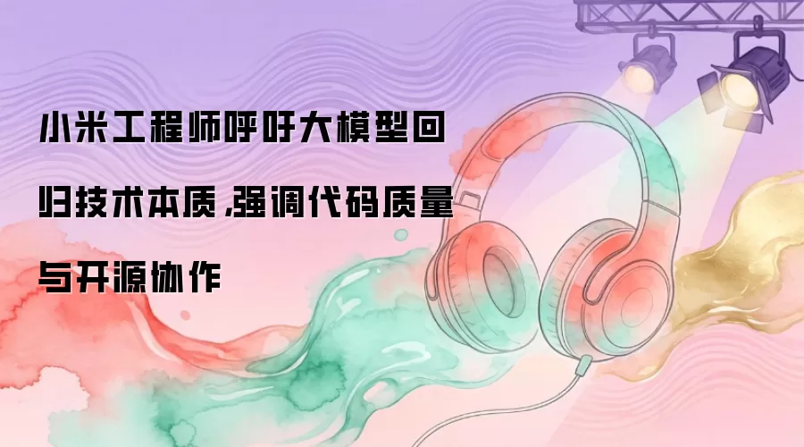 小米工程师呼吁大模型回归技术本质，强调代码质量与开源协作