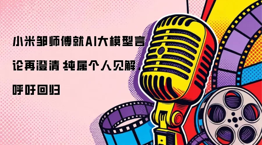 小米邹师傅就AI大模型言论再澄清：纯属个人见解，呼吁回归
