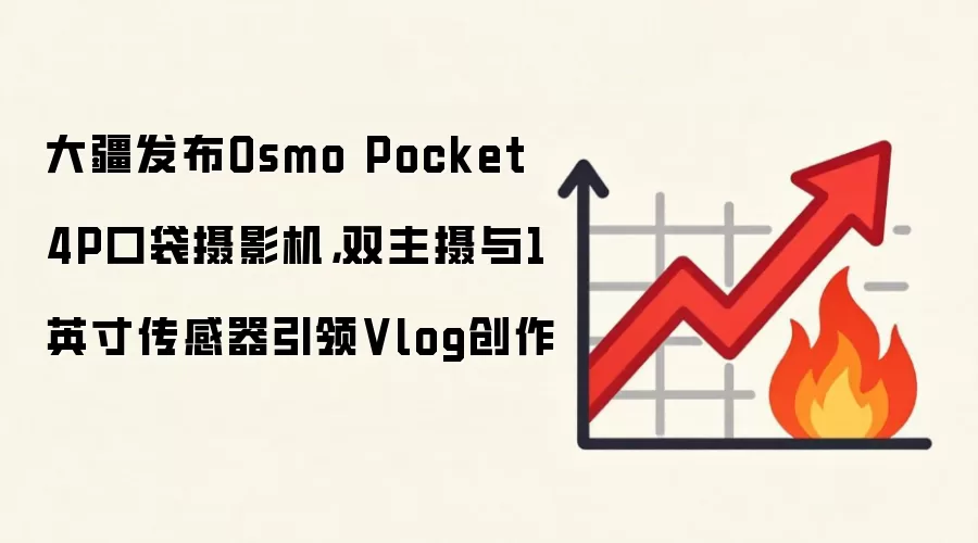 大疆发布Osmo Pocket 4P口袋摄影机，双主摄与1英寸传感器引领Vlog创作