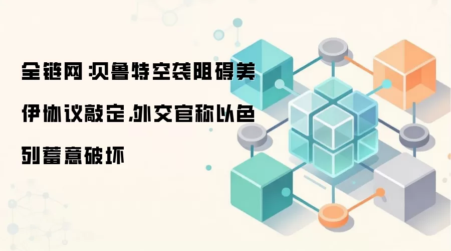 全链网:贝鲁特空袭阻碍美伊协议敲定,外交官称以色列蓄意破坏